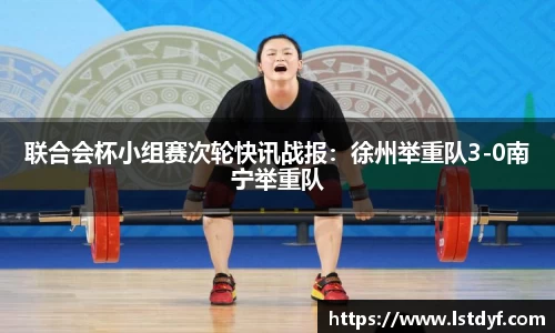 联合会杯小组赛次轮快讯战报：徐州举重队3-0南宁举重队