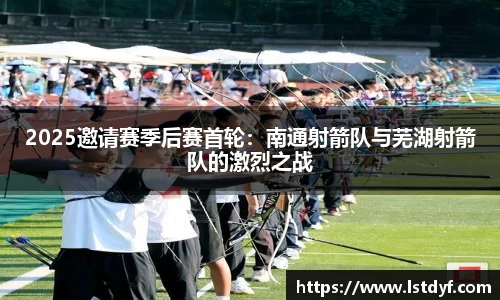 2025邀请赛季后赛首轮：南通射箭队与芜湖射箭队的激烈之战
