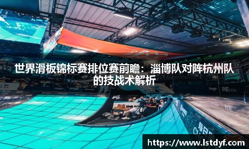 世界滑板锦标赛排位赛前瞻：淄博队对阵杭州队的技战术解析