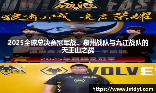 2025全球总决赛冠军战：泉州战队与九江战队的天王山之战