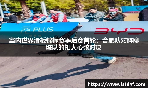 室内世界滑板锦标赛季后赛首轮：合肥队对阵聊城队的扣人心弦对决