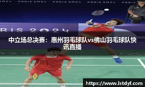 中立场总决赛：惠州羽毛球队vs佛山羽毛球队快讯直播