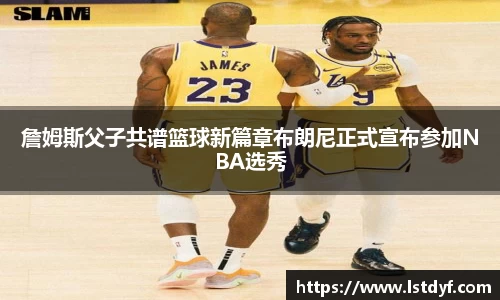 詹姆斯父子共谱篮球新篇章布朗尼正式宣布参加NBA选秀