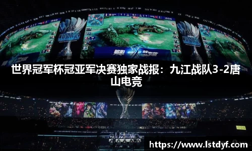 世界冠军杯冠亚军决赛独家战报：九江战队3-2唐山电竞
