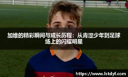 加维的精彩瞬间与成长历程：从青涩少年到足球场上的闪耀明星