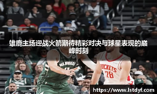 雄鹿主场迎战火箭期待精彩对决与球星表现的巅峰时刻