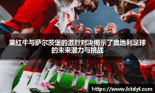 莱红牛与萨尔茨堡的激烈对决揭示了奥地利足球的未来潜力与挑战